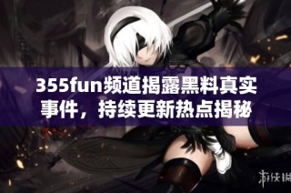 355fun频道揭露黑料真实事件，持续更新热点揭秘