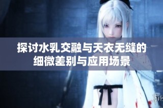 探讨水乳交融与天衣无缝的细微差别与应用场景