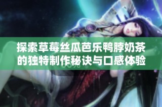 探索草莓丝瓜芭乐鸭脖奶茶的独特制作秘诀与口感体验