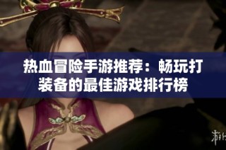 热血冒险手游推荐：畅玩打装备的最佳游戏排行榜
