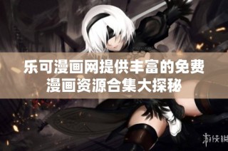 乐可漫画网提供丰富的免费漫画资源合集大探秘
