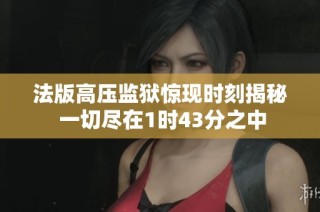 法版高压监狱惊现时刻揭秘 一切尽在1时43分之中