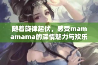 随着旋律起伏，感受mamamama的深情魅力与欢乐节奏