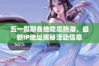 五一假期各地吃瓜热潮，最新IP地址揭秘活动信息