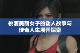 桃源美丽女子的动人故事与传奇人生展开探索