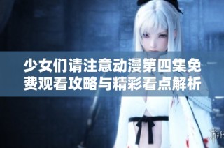 少女们请注意动漫第四集免费观看攻略与精彩看点解析