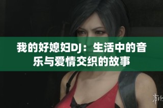 我的好媳妇DJ：生活中的音乐与爱情交织的故事