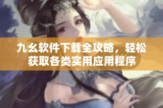 九幺软件下载全攻略，轻松获取各类实用应用程序