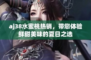 aj38水蜜桃热销，带您体验鲜甜美味的夏日之选