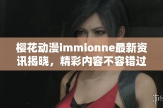 樱花动漫immionne最新资讯揭晓，精彩内容不容错过！