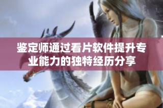 鉴定师通过看片软件提升专业能力的独特经历分享