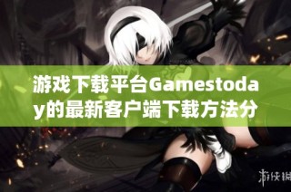 游戏下载平台Gamestoday的最新客户端下载方法分享