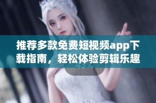 推荐多款免费短视频app下载指南，轻松体验剪辑乐趣