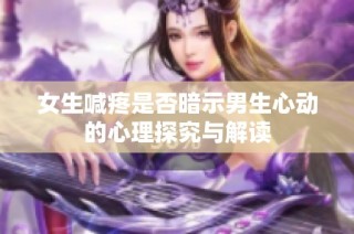 女生喊疼是否暗示男生心动的心理探究与解读
