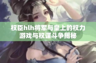 权臣hlh将军与皇上的权力游戏与权谋斗争揭秘