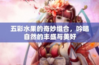 五彩水果的奇妙组合，吟唱自然的丰盛与美好