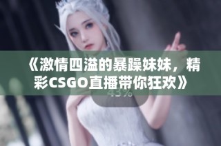 《激情四溢的暴躁妹妹，精彩CSGO直播带你狂欢》