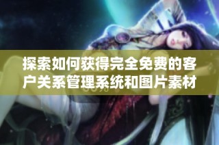 探索如何获得完全免费的客户关系管理系统和图片素材