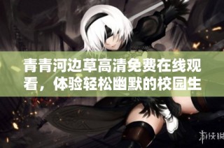 青青河边草高清免费在线观看，体验轻松幽默的校园生活故事