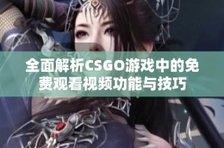 全面解析CSGO游戏中的免费观看视频功能与技巧