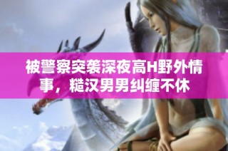 被警察突袭深夜高H野外情事，糙汉男男纠缠不休