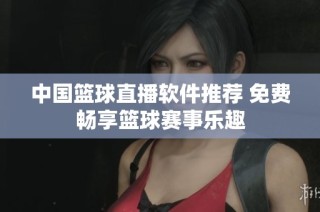 中国篮球直播软件推荐 免费畅享篮球赛事乐趣