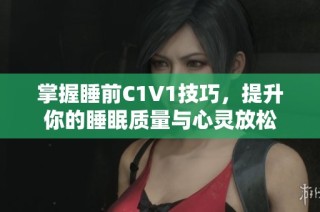 掌握睡前C1V1技巧，提升你的睡眠质量与心灵放松