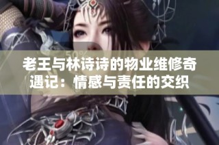老王与林诗诗的物业维修奇遇记：情感与责任的交织