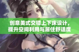 创意美式交错上下床设计，提升空间利用与居住舒适度