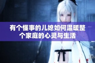 有个懂事的儿媳如何温暖整个家庭的心灵与生活