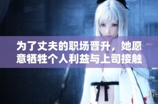 为了丈夫的职场晋升，她愿意牺牲个人利益与上司接触