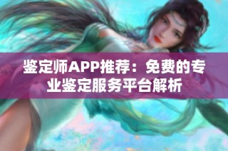 鉴定师APP推荐：免费的专业鉴定服务平台解析
