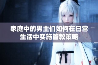 家庭中的男主们如何在日常生活中实施管教策略