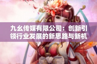 九幺传媒有限公司：创新引领行业发展的新思路与新机遇
