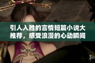 引人入胜的言情短篇小说大推荐，感受浪漫的心动瞬间