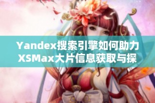 Yandex搜索引擎如何助力XSMax大片信息获取与探索