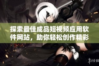 探索最佳成品短视频应用软件网站，助你轻松创作精彩内容