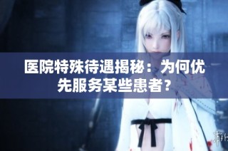 医院特殊待遇揭秘：为何优先服务某些患者？