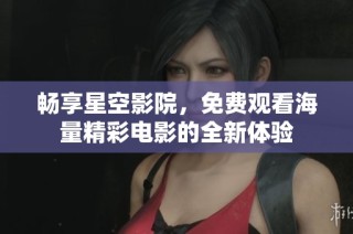 畅享星空影院，免费观看海量精彩电影的全新体验