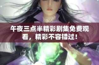 午夜三点半精彩剧集免费观看，精彩不容错过！