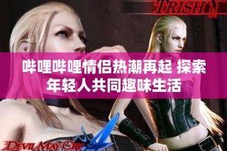 哔哩哔哩情侣热潮再起 探索年轻人共同趣味生活