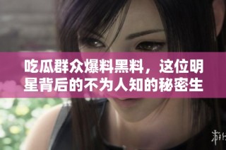 吃瓜群众爆料黑料，这位明星背后的不为人知的秘密生活！