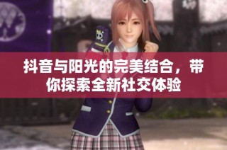 抖音与阳光的完美结合，带你探索全新社交体验
