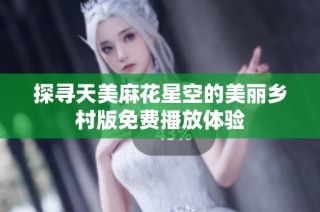 探寻天美麻花星空的美丽乡村版免费播放体验