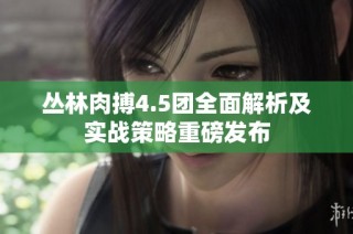 丛林肉搏4.5团全面解析及实战策略重磅发布