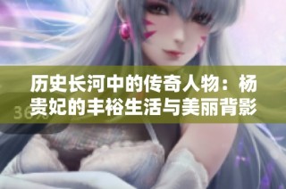 历史长河中的传奇人物：杨贵妃的丰裕生活与美丽背影