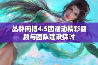 丛林肉搏4.5团活动精彩回顾与团队建设探讨