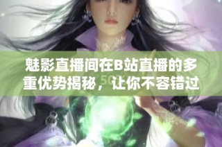 魅影直播间在B站直播的多重优势揭秘，让你不容错过！