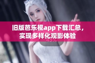 旧版芭乐视app下载汇总，实现多样化观影体验