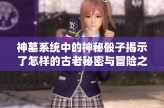 神墓系统中的神秘骰子揭示了怎样的古老秘密与冒险之旅